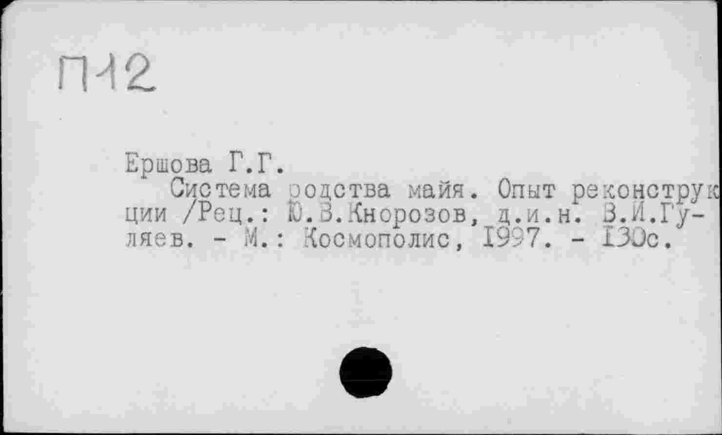 ﻿ГМ 2.
Ершова Г.Г.
Система родства майя. Опыт реконструк ции /Рец.: L.3.Кнорозов, ц.и.н. 3.И.Гуляев. - М.: Космополис, 1997. - I3ÜC.